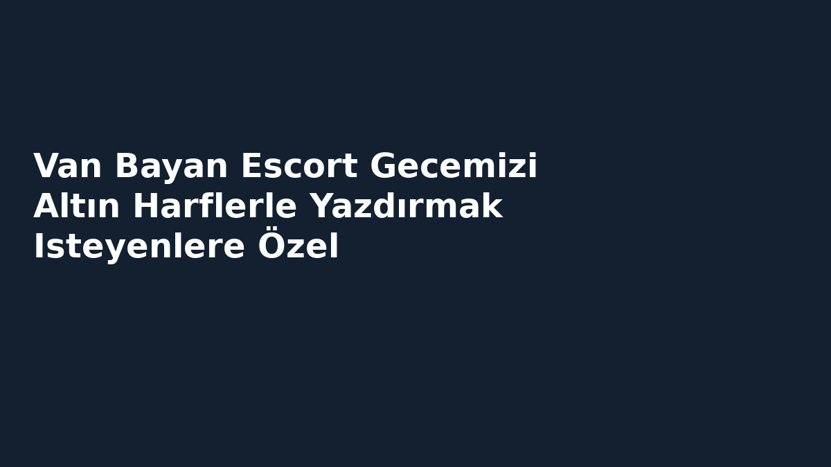Van Bayan Escort Gecemizi Altın Harflerle Yazdırmak Isteyenlere Özel